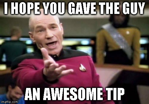 Picard Wtf Meme | I HOPE YOU GAVE THE GUY AN AWESOME TIP | image tagged in memes,picard wtf | made w/ Imgflip meme maker