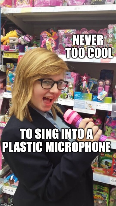 NEVER TOO COOL TO SING INTO A PLASTIC MICROPHONE | image tagged in cool | made w/ Imgflip meme maker