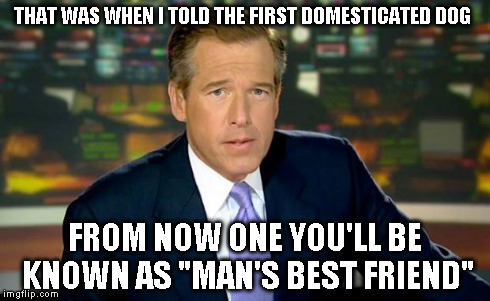 Brian Williams Was There | THAT WAS WHEN I TOLD THE FIRST DOMESTICATED DOG FROM NOW ONE YOU'LL BE KNOWN AS "MAN'S BEST FRIEND" | image tagged in memes,brian williams was there | made w/ Imgflip meme maker