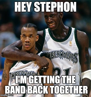 #AgingWolves | HEY STEPHON I'M GETTING THE BAND BACK TOGETHER | image tagged in kevin garnett,timberwolves,nba | made w/ Imgflip meme maker