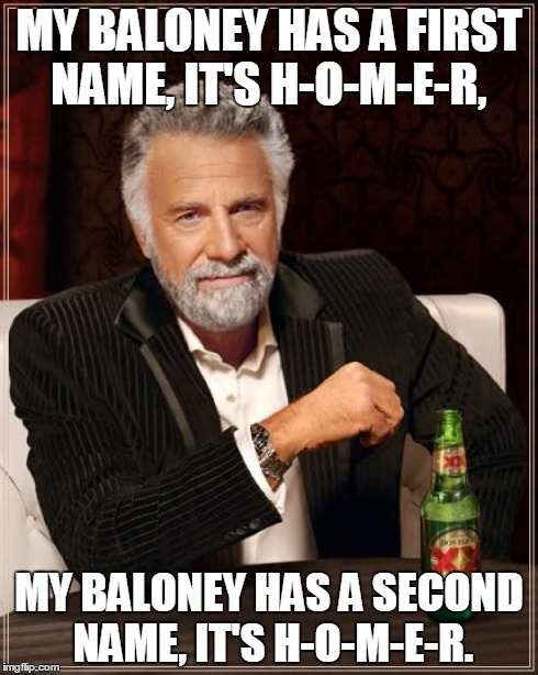 you really have to have heard him singing it | MY BALONEY HAS A FIRST NAME, IT'S H-O-M-E-R, MY BALONEY HAS A SECOND NAME, IT'S H-O-M-E-R. | image tagged in memes,the most interesting man in the world,simpsons,homer simpson,singing,food | made w/ Imgflip meme maker