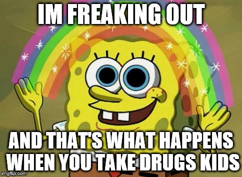 Imagination Spongebob | IM FREAKING OUT AND THAT'S WHAT HAPPENS WHEN YOU TAKE DRUGS KIDS | image tagged in memes,imagination spongebob | made w/ Imgflip meme maker