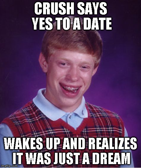 Bad Luck Brian Meme | CRUSH SAYS YES TO A DATE WAKES UP AND REALIZES IT WAS JUST A DREAM | image tagged in memes,bad luck brian | made w/ Imgflip meme maker