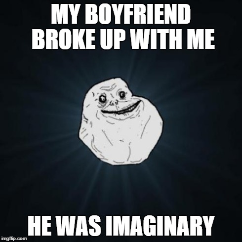 Forever Alone | MY BOYFRIEND BROKE UP WITH ME HE WAS IMAGINARY | image tagged in memes,forever alone | made w/ Imgflip meme maker