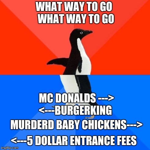 Socially awkward pinguin | WHAT WAY TO GO WHAT WAY TO GO MC DONALDS ---> <---BURGERKING MURDERD BABY CHICKENS---> <---5 DOLLAR ENTRANCE FEES | image tagged in socially awkward pinguin | made w/ Imgflip meme maker