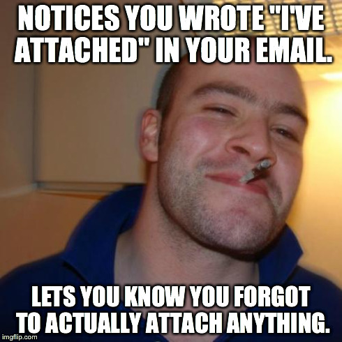 Good Guy Greg Meme | NOTICES YOU WROTE "I'VE ATTACHED" IN YOUR EMAIL. LETS YOU KNOW YOU FORGOT TO ACTUALLY ATTACH ANYTHING. | image tagged in memes,good guy greg | made w/ Imgflip meme maker