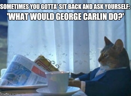 There's only three kinds of people;
dicks, p**sies and a**holes. | SOMETIMES YOU GOTTA' SIT BACK AND ASK YOURSELF: 'WHAT WOULD GEORGE CARLIN DO?' | image tagged in memes,i should buy a boat cat | made w/ Imgflip meme maker