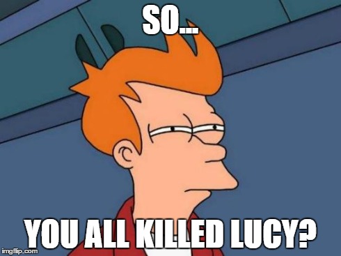 Futurama Fry | SO... YOU ALL KILLED LUCY? | image tagged in memes,futurama fry | made w/ Imgflip meme maker