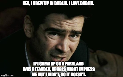 Bruges Might Impress Me if I was Retarded | KEN, I GREW UP IN DUBLIN. I LOVE DUBLIN. IF I GREW UP ON A FARM, AND WAS RETARDED, BRUGES MIGHT IMPRESS ME BUT I DIDN'T, SO IT DOESN'T. | image tagged in bruges,dublin,colin farrel | made w/ Imgflip meme maker