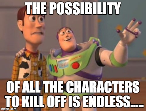 X, X Everywhere | THE POSSIBILITY OF ALL THE CHARACTERS TO KILL OFF IS ENDLESS..... | image tagged in memes,x x everywhere | made w/ Imgflip meme maker