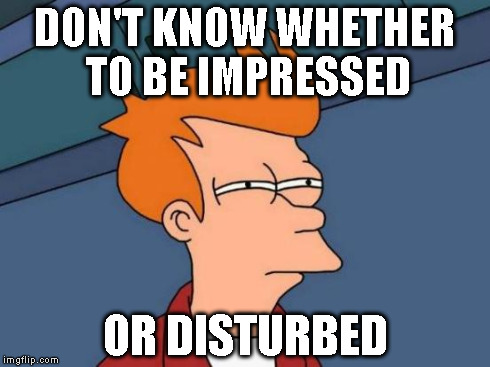 Futurama Fry Meme | DON'T KNOW WHETHER TO BE IMPRESSED OR DISTURBED | image tagged in memes,futurama fry | made w/ Imgflip meme maker