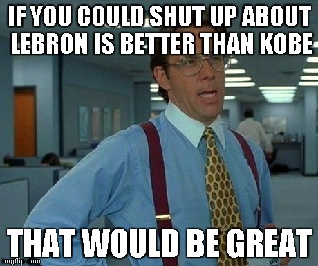 That Would Be Great Meme | IF YOU COULD SHUT UP ABOUT LEBRON IS BETTER THAN KOBE THAT WOULD BE GREAT | image tagged in memes,that would be great | made w/ Imgflip meme maker