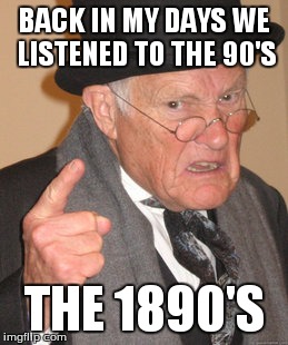 Back In My Day | BACK IN MY DAYS WE LISTENED TO THE 90'S THE 1890'S | image tagged in memes,back in my day | made w/ Imgflip meme maker