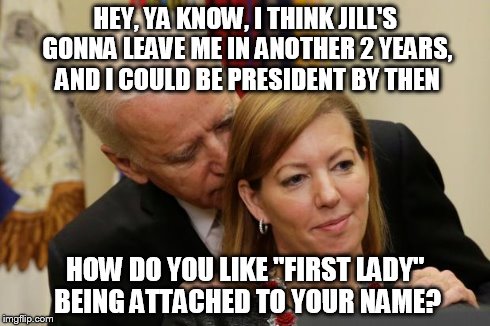 HEY, YA KNOW, I THINK JILL'S GONNA LEAVE ME IN ANOTHER 2 YEARS, AND I COULD BE PRESIDENT BY THEN HOW DO YOU LIKE "FIRST LADY" BEING ATTACHED | image tagged in joe biden,creepy | made w/ Imgflip meme maker