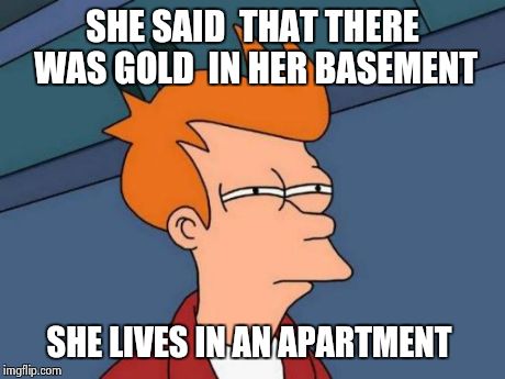 Futurama Fry | SHE SAID  THAT THERE WAS GOLD  IN HER BASEMENT SHE LIVES IN AN APARTMENT | image tagged in memes,futurama fry | made w/ Imgflip meme maker