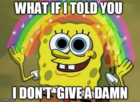 Imagination Spongebob Meme | WHAT IF I TOLD YOU I DON'T  GIVE A DAMN | image tagged in memes,imagination spongebob | made w/ Imgflip meme maker