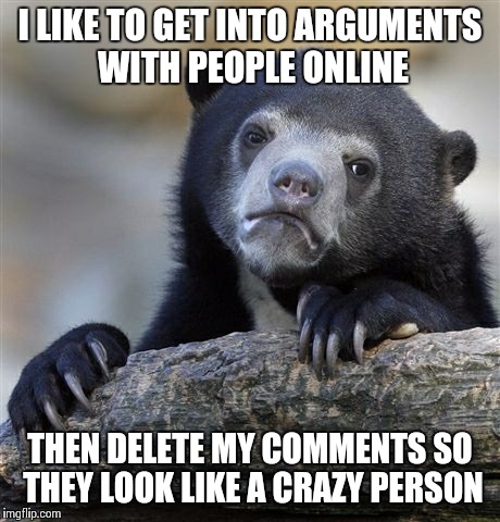 Confession Bear | I LIKE TO GET INTO ARGUMENTS WITH PEOPLE ONLINE THEN DELETE MY COMMENTS SO THEY LOOK LIKE A CRAZY PERSON | image tagged in memes,confession bear,AdviceAnimals | made w/ Imgflip meme maker