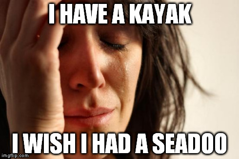 First World Problems Meme | I HAVE A KAYAK I WISH I HAD A SEADOO | image tagged in memes,first world problems | made w/ Imgflip meme maker