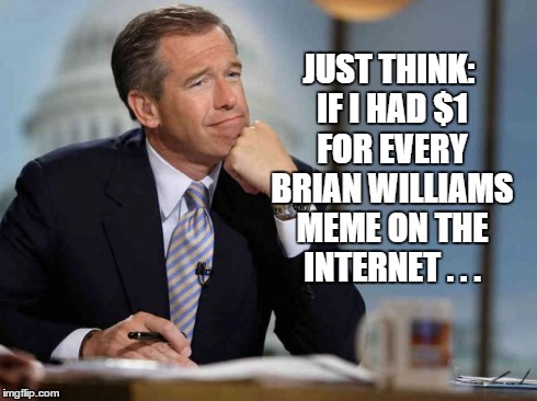 Brian Williams | JUST THINK: IF I HAD $1 FOR EVERY BRIAN WILLIAMS MEME ON THE INTERNET . . . | image tagged in brian williams | made w/ Imgflip meme maker