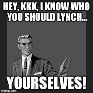 Kill Yourself Guy | HEY, KKK, I KNOW WHO YOU SHOULD LYNCH... YOURSELVES! | image tagged in memes,kill yourself guy | made w/ Imgflip meme maker