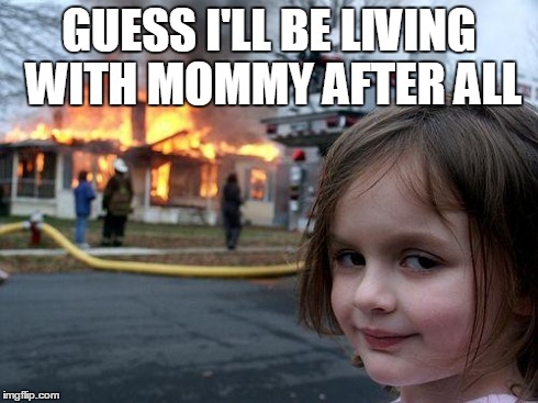 Disaster Girl | GUESS I'LL BE LIVING WITH MOMMY AFTER ALL | image tagged in memes,disaster girl | made w/ Imgflip meme maker