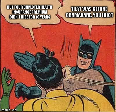 Batman Slapping Robin | BUT YOUR EMPLOYER HEALTH INSURANCE PREMIUM DIDN'T RISE FOR 10 YEARS THAT WAS BEFORE OBAMACARE, YOU IDIOT | image tagged in memes,batman slapping robin | made w/ Imgflip meme maker