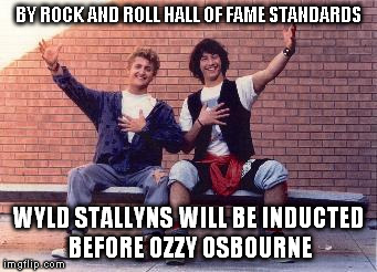 bill and ted | BY ROCK AND ROLL HALL OF FAME STANDARDS WYLD STALLYNS WILL BE INDUCTED BEFORE OZZY OSBOURNE | image tagged in bill and ted | made w/ Imgflip meme maker