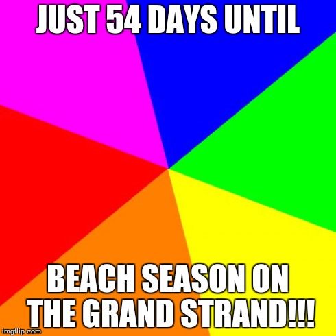 Blank Colored Background | JUST 54 DAYS UNTIL BEACH SEASON ON THE GRAND STRAND!!! | image tagged in memes,blank colored background | made w/ Imgflip meme maker