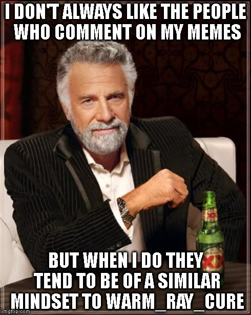 The Most Interesting Man In The World Meme | I DON'T ALWAYS LIKE THE PEOPLE WHO COMMENT ON MY MEMES BUT WHEN I DO THEY TEND TO BE OF A SIMILAR MINDSET TO WARM_RAY_CURE | image tagged in memes,the most interesting man in the world | made w/ Imgflip meme maker