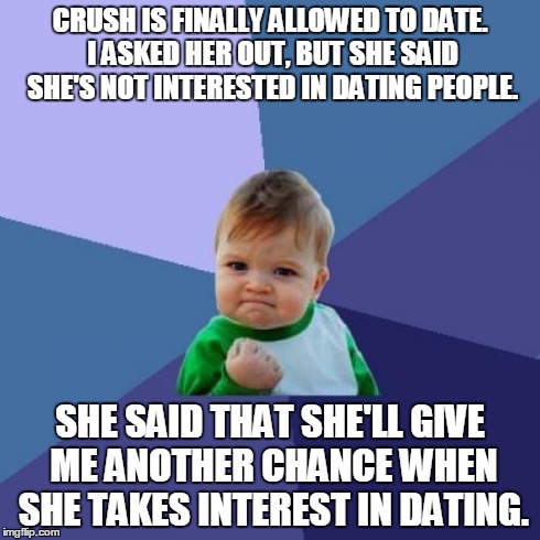 Success Kid Meme | CRUSH IS FINALLY ALLOWED TO DATE. I ASKED HER OUT, BUT SHE SAID SHE'S NOT INTERESTED IN DATING PEOPLE. SHE SAID THAT SHE'LL GIVE ME ANOTHER  | image tagged in memes,success kid | made w/ Imgflip meme maker
