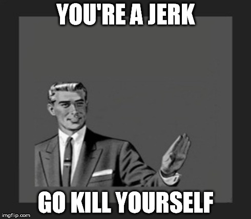 YOU'RE A JERK GO KILL YOURSELF | made w/ Imgflip meme maker