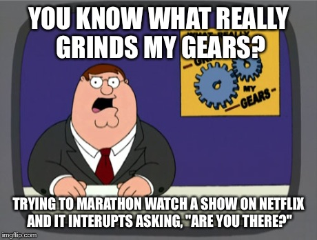 Peter Griffin News Meme | YOU KNOW WHAT REALLY GRINDS MY GEARS? TRYING TO MARATHON WATCH A SHOW ON NETFLIX AND IT INTERUPTS ASKING, "ARE YOU THERE?" | image tagged in memes,peter griffin news | made w/ Imgflip meme maker