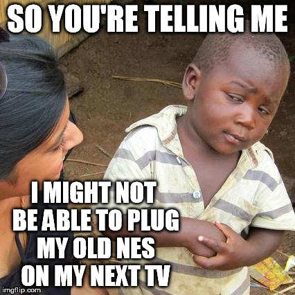 Third World Skeptical Kid Meme | SO YOU'RE TELLING ME I MIGHT NOT BE ABLE TO PLUG MY OLD NES ON MY NEXT TV | image tagged in memes,third world skeptical kid | made w/ Imgflip meme maker
