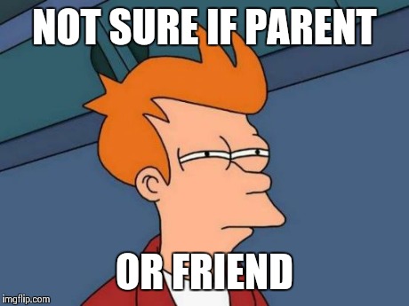 Futurama Fry Meme | NOT SURE IF PARENT OR FRIEND | image tagged in memes,futurama fry | made w/ Imgflip meme maker
