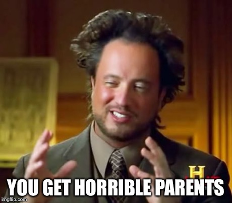 Ancient Aliens Meme | YOU GET HORRIBLE PARENTS | image tagged in memes,ancient aliens | made w/ Imgflip meme maker