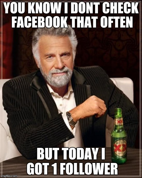 The Most Interesting Man In The World | YOU KNOW I DONT CHECK FACEBOOK THAT OFTEN BUT TODAY I GOT 1 FOLLOWER | image tagged in memes,the most interesting man in the world | made w/ Imgflip meme maker