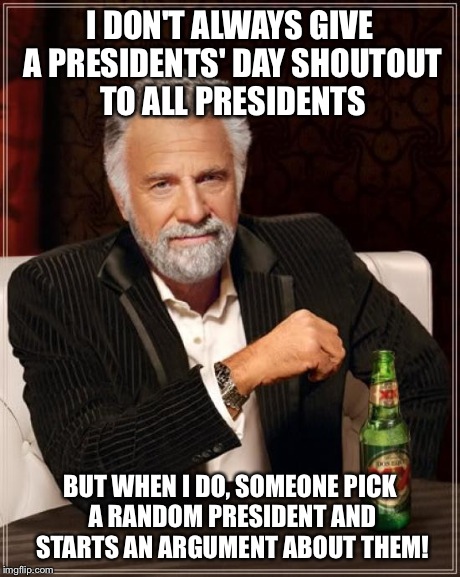 I don't get it... | I DON'T ALWAYS GIVE A PRESIDENTS' DAY SHOUTOUT TO ALL PRESIDENTS BUT WHEN I DO, SOMEONE PICK A RANDOM PRESIDENT AND STARTS AN ARGUMENT ABOUT | image tagged in memes,the most interesting man in the world | made w/ Imgflip meme maker