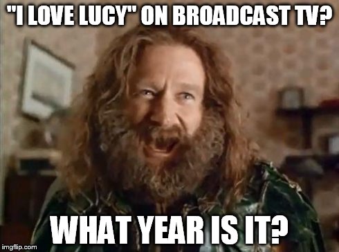 I'm not watching TV Land; It's on FOX Channel 11 | "I LOVE LUCY" ON BROADCAST TV? WHAT YEAR IS IT? | image tagged in what year is it | made w/ Imgflip meme maker