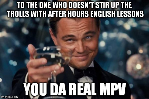 Leonardo Dicaprio Cheers | TO THE ONE WHO DOESN'T STIR UP THE TROLLS WITH AFTER HOURS ENGLISH LESSONS YOU DA REAL MPV | image tagged in memes,leonardo dicaprio cheers,you the real mvp,cheers | made w/ Imgflip meme maker