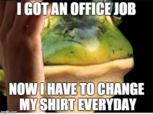I GOT AN OFFICE JOB NOW I HAVE TO CHANGE MY SHIRT EVERYDAY | image tagged in bachelor frog first world problems,AdviceAnimals | made w/ Imgflip meme maker