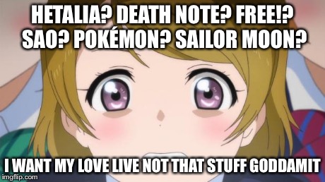 I Want Love Live | HETALIA? DEATH NOTE? FREE!? SAO? POKÉMON? SAILOR MOON? I WANT MY LOVE LIVE NOT THAT STUFF GODDAMIT | image tagged in anime,love live,too mainstream | made w/ Imgflip meme maker