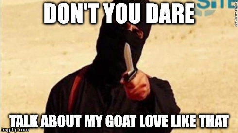 DON'T YOU DARE TALK ABOUT MY GOAT LOVE LIKE THAT | image tagged in isis | made w/ Imgflip meme maker