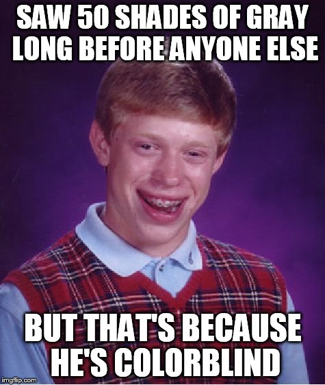 Bad Luck Brian | SAW 50 SHADES OF GRAY LONG BEFORE ANYONE ELSE BUT THAT'S BECAUSE HE'S COLORBLIND | image tagged in memes,bad luck brian | made w/ Imgflip meme maker