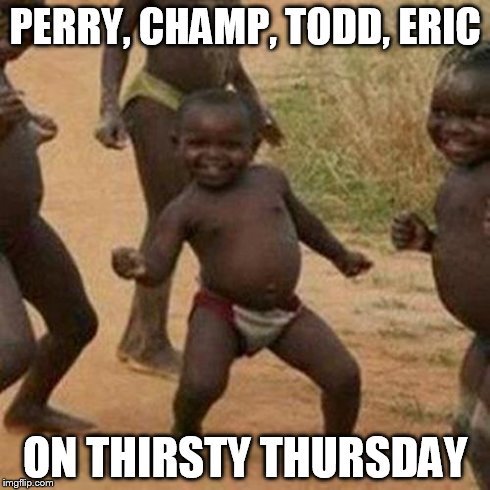 Third World Success Kid Meme | PERRY, CHAMP, TODD, ERIC ON THIRSTY THURSDAY | image tagged in memes,third world success kid | made w/ Imgflip meme maker