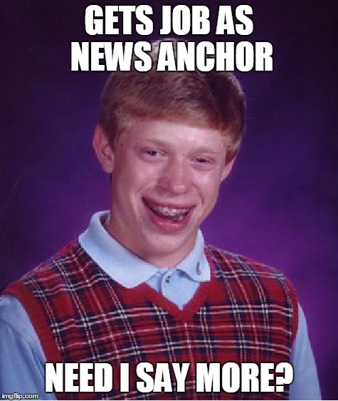 Bad Luck Brian | GETS JOB AS NEWS ANCHOR NEED I SAY MORE? | image tagged in memes,bad luck brian | made w/ Imgflip meme maker