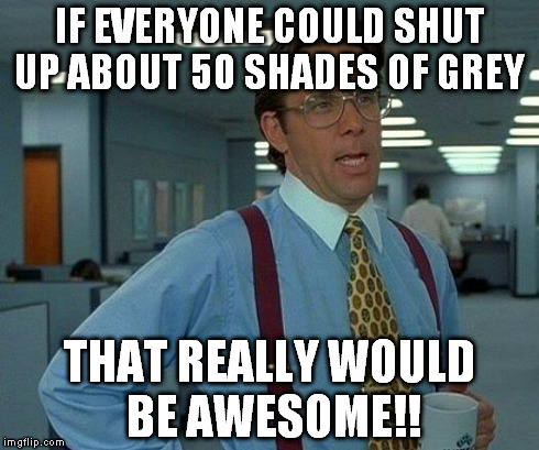 That Would Be Great | IF EVERYONE COULD SHUT UP ABOUT 50 SHADES OF GREY THAT REALLY WOULD BE AWESOME!! | image tagged in memes,that would be great | made w/ Imgflip meme maker