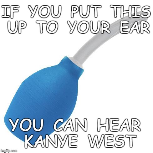 IF  YOU  PUT  THIS UP  TO  YOUR  EAR YOU  CAN  HEAR  KANYE  WEST | image tagged in douche,kanye west | made w/ Imgflip meme maker