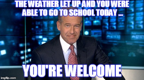 Brian Williams | THE WEATHER LET UP AND YOU WERE ABLE TO GO TO SCHOOL TODAY ... YOU'RE WELCOME | image tagged in brian williams,winter,school,funny memes,nbc,humor | made w/ Imgflip meme maker