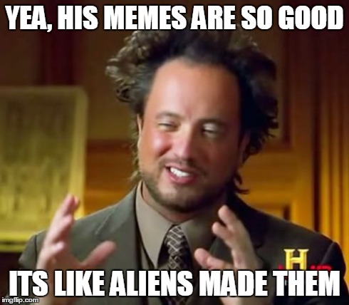 Ancient Aliens Meme | YEA, HIS MEMES ARE SO GOOD ITS LIKE ALIENS MADE THEM | image tagged in memes,ancient aliens | made w/ Imgflip meme maker