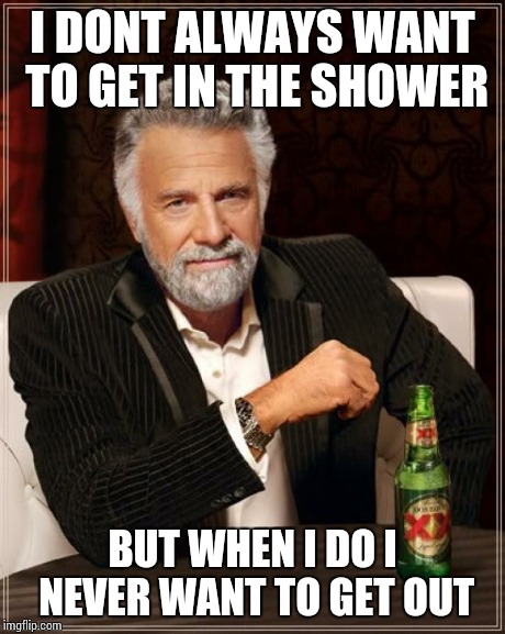 The Most Interesting Man In The World | I DONT ALWAYS WANT TO GET IN THE SHOWER BUT WHEN I DO I NEVER WANT TO GET OUT | image tagged in memes,the most interesting man in the world | made w/ Imgflip meme maker